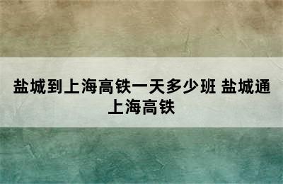 盐城到上海高铁一天多少班 盐城通上海高铁